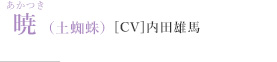 暁（土蜘蛛）［CV］内田雄馬