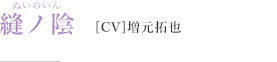 縫ノ陰［CV］増元拓也