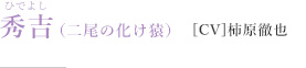 秀吉（二尾の化け猿）［CV］柿原徹也